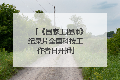 《国家工程师》纪录片全国科技工作者日开播