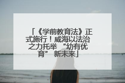 《学前教育法》正式施行！威海以法治之力托举 “幼有优育” 新未来