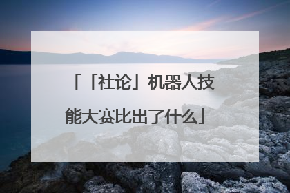 「社论」机器人技能大赛比出了什么