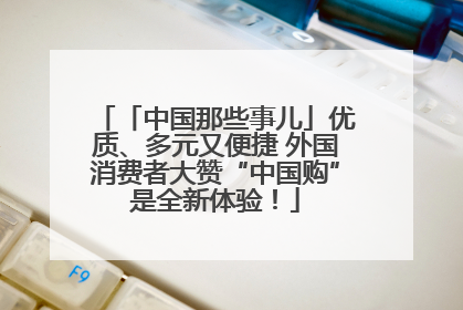 「中国那些事儿」优质、多元又便捷 外国消费者大赞“中国购”是全新体验！