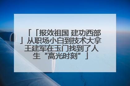 「报效祖国 建功西部」从职场小白到技术大拿 王建军在玉门找到了人生“高光时刻”
