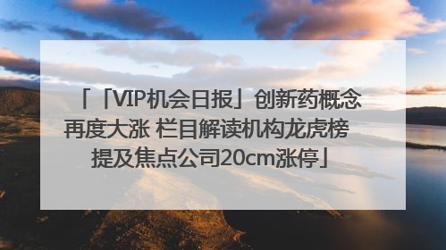 「VIP机会日报」创新药概念再度大涨 栏目解读机构龙虎榜 提及焦点公司20cm涨停
