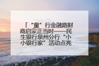 “童”行金融路财商启蒙正当时——民生银行泉州分行“小小银行家”活动点亮少年金融第一课