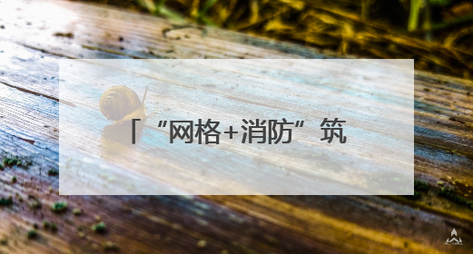 “网格+消防”筑牢辖区安全防线
