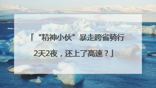 “精神小伙”暴走跨省骑行2天2夜，还上了高速？