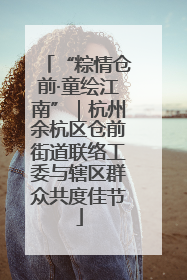 “粽情仓前·童绘江南”｜杭州余杭区仓前街道联络工委与辖区群众共度佳节