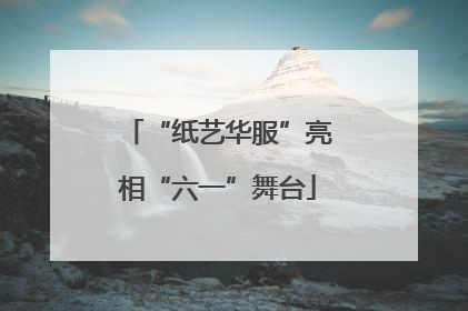 “纸艺华服”亮相“六一”舞台