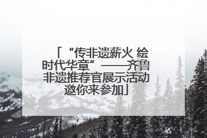 “传非遗薪火 绘时代华章”——齐鲁非遗推荐官展示活动邀你来参加