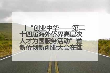 “创业中华——第二十四届海外侨界高层次人才为国服务活动”暨新侨创新创业大会在雄安新区开幕