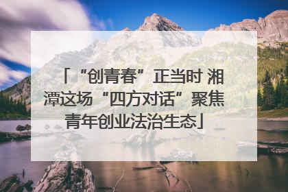 “创青春”正当时 湘潭这场“四方对话”聚焦青年创业法治生态