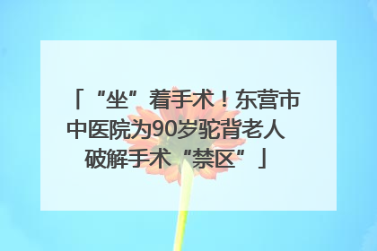 “坐”着手术！东营市中医院为90岁驼背老人破解手术“禁区”