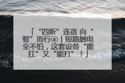 “四新”连宿 向“智”而行④丨短路触电全不怕，这套设备“能扛”又“能打”！