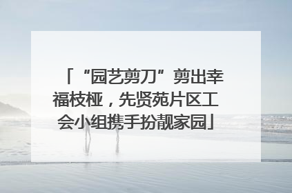 “园艺剪刀”剪出幸福枝桠，先贤苑片区工会小组携手扮靓家园