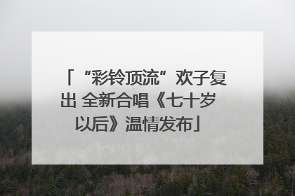 “彩铃顶流”欢子复出 全新合唱《七十岁以后》温情发布