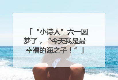 “小诗人”六一圆梦了，“今天我是最幸福的海之子！”