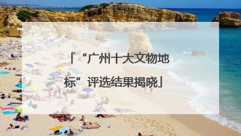 “广州十大文物地标”评选结果揭晓
