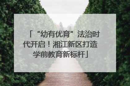 “幼有优育”法治时代开启！湘江新区打造学前教育新标杆