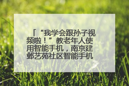 “我学会跟孙子视频啦！”教老年人使用智能手机，南京建邺艺苑社区智能手机课堂圆满落幕
