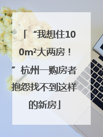 “我想住100m²大两房！”杭州一购房者抱怨找不到这样的新房