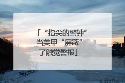 “指尖的警钟” 当美甲“屏蔽”了触觉警报