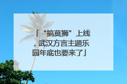 “搞莫狮”上线，武汉方言主题乐园年底也要来了