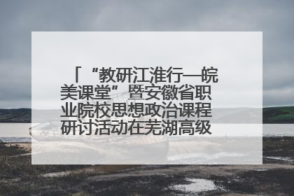 “教研江淮行—皖美课堂”暨安徽省职业院校思想政治课程研讨活动在芜湖高级职业技术学校举行