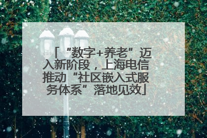“数字+养老”迈入新阶段，上海电信推动“社区嵌入式服务体系”落地见效