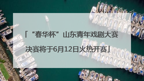 “春华杯”山东青年戏剧大赛决赛将于6月12日火热开赛