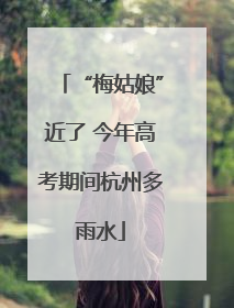 “梅姑娘”近了 今年高考期间杭州多雨水