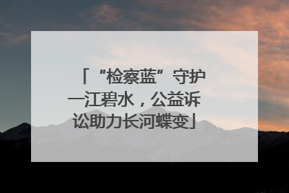 “检察蓝”守护一江碧水，公益诉讼助力长河蝶变