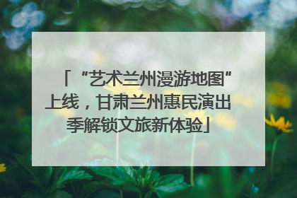 “艺术兰州漫游地图”上线，甘肃兰州惠民演出季解锁文旅新体验