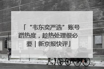 “韦东奕严选”账号蹭热度，趁热处理很必要｜新京报快评