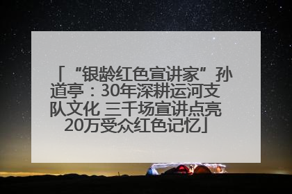 “银龄红色宣讲家”孙道亭：30年深耕运河支队文化 三千场宣讲点亮20万受众红色记忆