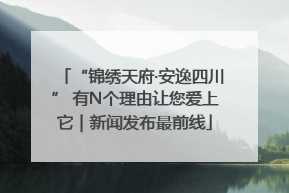 “锦绣天府·安逸四川” 有N个理由让您爱上它｜新闻发布最前线