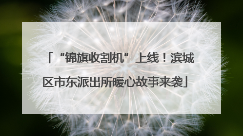 “锦旗收割机”上线！滨城区市东派出所暖心故事来袭