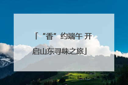 “香”约端午 开启山东寻味之旅