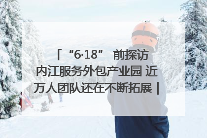 “6·18” 前探访内江服务外包产业园 近万人团队还在不断拓展｜内江东兴“红”在哪⑤