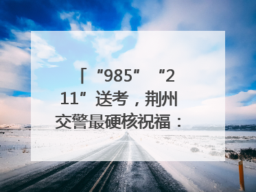 “985”“211”送考，荆州交警最硬核祝福：点燃你的小宇宙