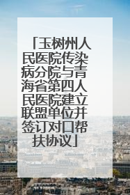 玉树州人民医院传染病分院与青海省第四人民医院建立联盟单位并签订对口帮扶协议