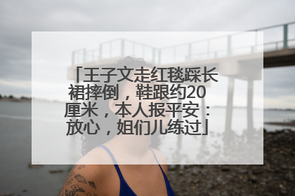王子文走红毯踩长裙摔倒，鞋跟约20厘米，本人报平安：放心，姐们儿练过