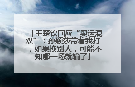 王楚钦回应“奥运混双”：孙颖莎带着我打，如果换别人，可能不知哪一场就输了