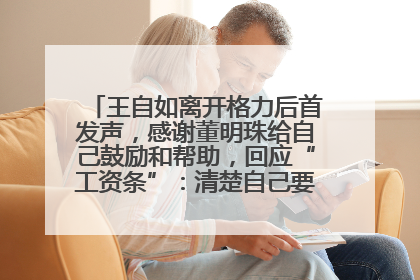 王自如离开格力后首发声，感谢董明珠给自己鼓励和帮助，回应“工资条”：清楚自己要什么，工资条不重要