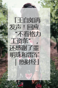 王自如再发声！回应“不看格力工资条”，还感谢了董明珠和雷军｜热财经