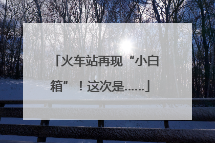 火车站再现“小白箱”！这次是……