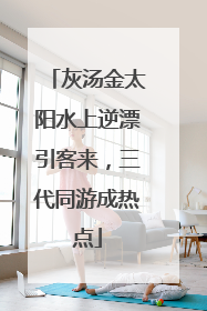 灰汤金太阳水上逆漂引客来，三代同游成热点