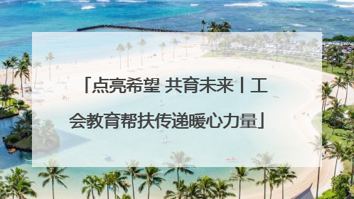点亮希望 共育未来丨工会教育帮扶传递暖心力量