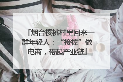烟台樱桃村里回来一群年轻人：“接棒”做电商，带起产业链