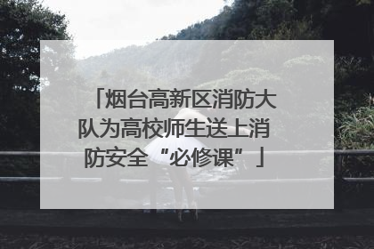 烟台高新区消防大队为高校师生送上消防安全“必修课”