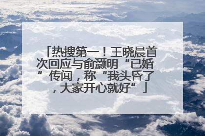 热搜第一！王晓晨首次回应与俞灏明“已婚”传闻，称“我头昏了，大家开心就好”