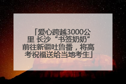 爱心跨越3000公里 长沙“书签奶奶”前往新疆吐鲁番，将高考祝福送给当地考生